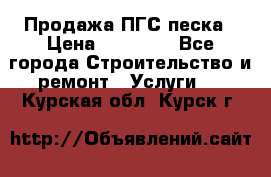 Продажа ПГС песка › Цена ­ 10 000 - Все города Строительство и ремонт » Услуги   . Курская обл.,Курск г.